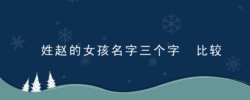 姓赵的女孩名字三个字 比较好听的姓赵的三个字女孩名字